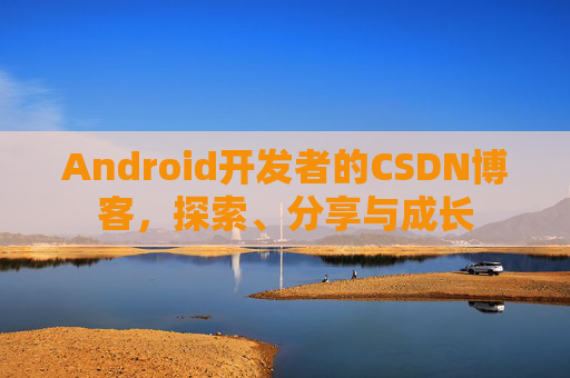 Android开发者的CSDN博客,探索、分享与成长